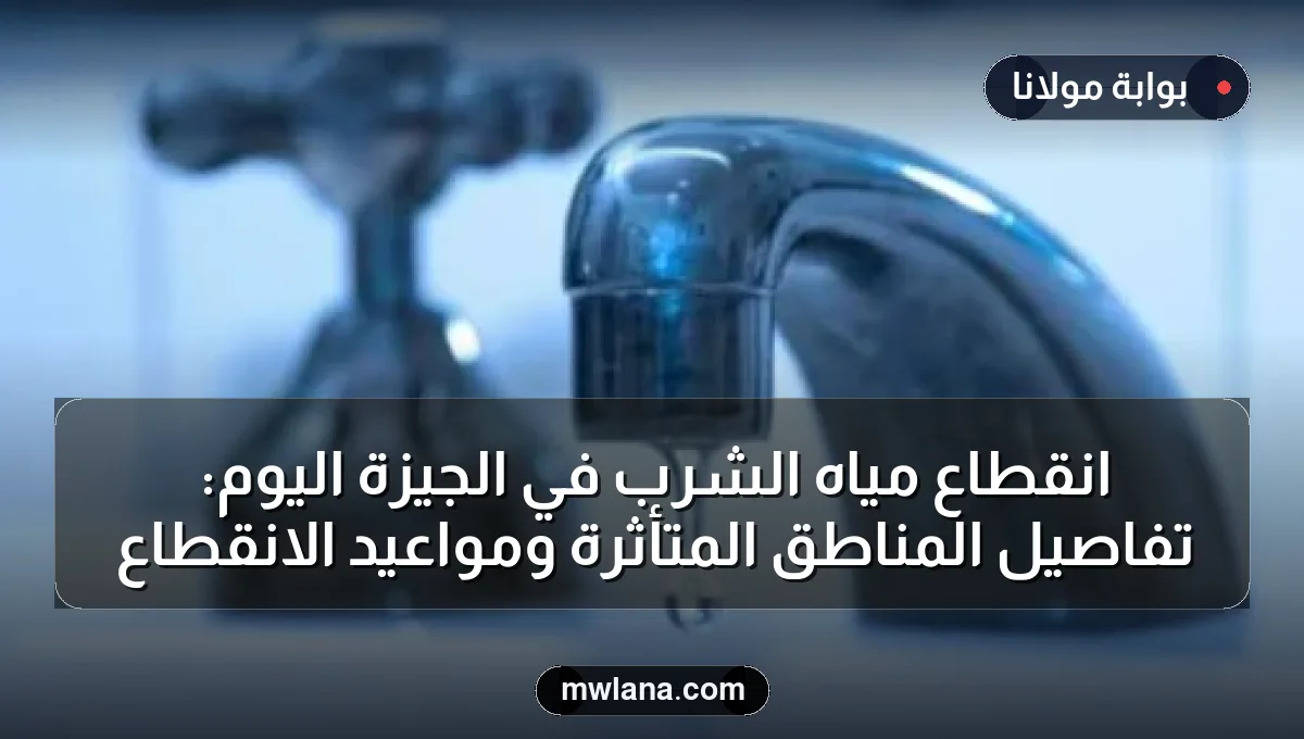 انقطاع مياه الشرب في الجيزة اليوم: تفاصيل المناطق المتأثرة ومواعيد الانقطاع