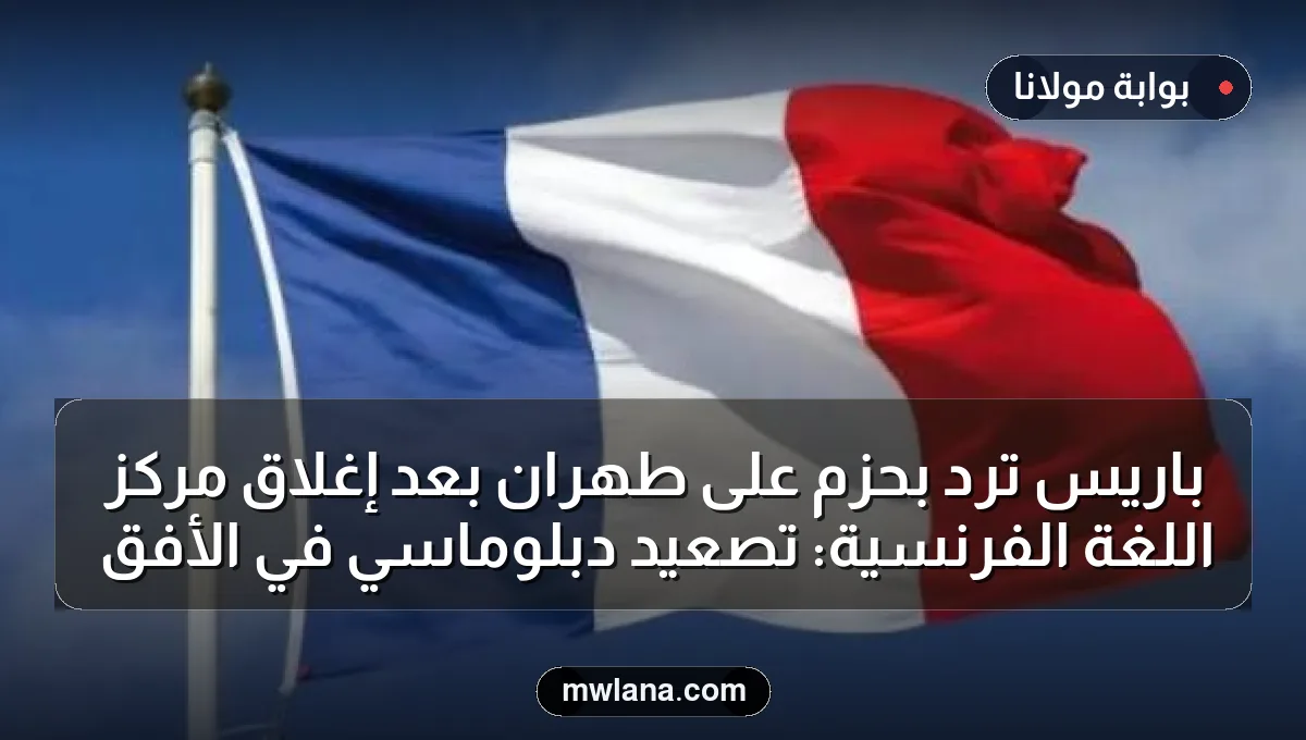 باريس ترد بحزم على طهران بعد إغلاق مركز اللغة الفرنسية: تصعيد دبلوماسي في الأفق