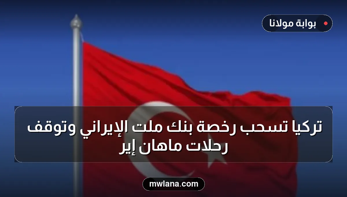 تركيا تسحب رخصة بنك ملت الإيراني وتوقف رحلات ماهان إير