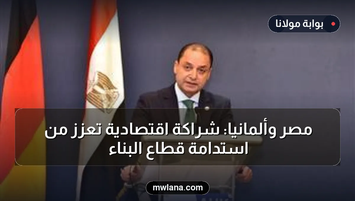 مصر وألمانيا: شراكة اقتصادية تُعزز من استدامة قطاع البناء
