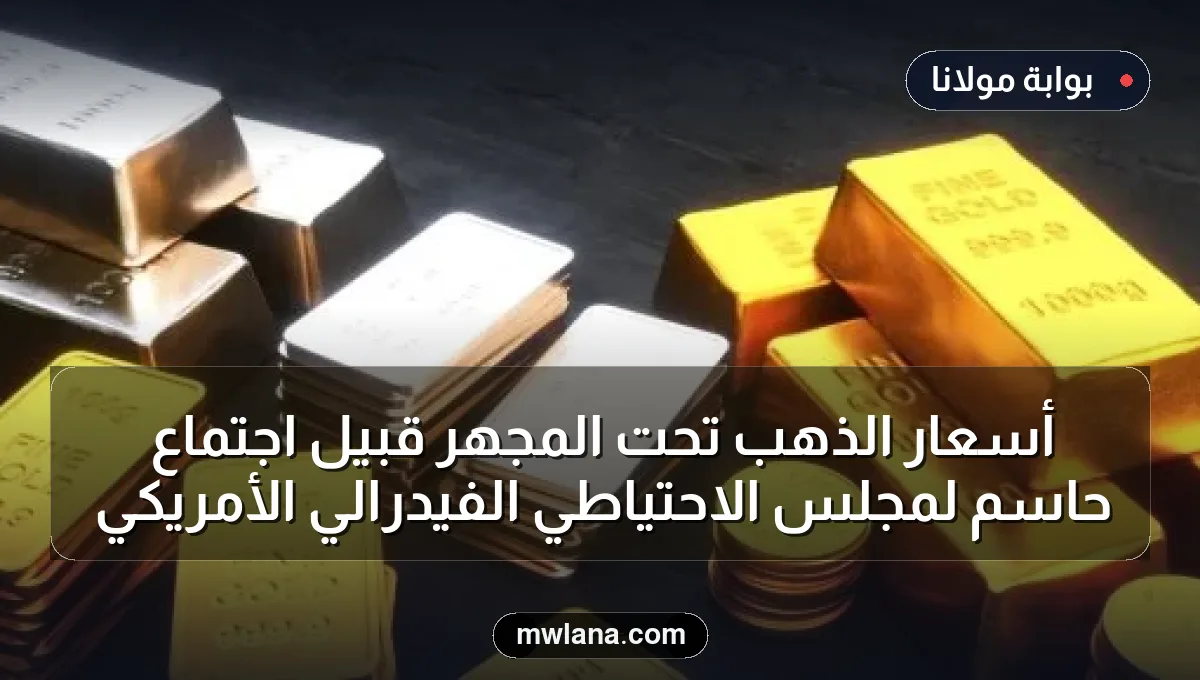 أسعار الذهب تحت المجهر قبيل اجتماع حاسم لمجلس الاحتياطي الفيدرالي الأمريكي