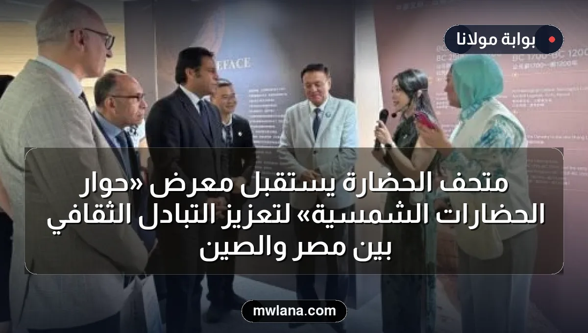 متحف الحضارة يستقبل معرض «حوار الحضارات الشمسية» لتعزيز التبادل الثقافي بين مصر والصين