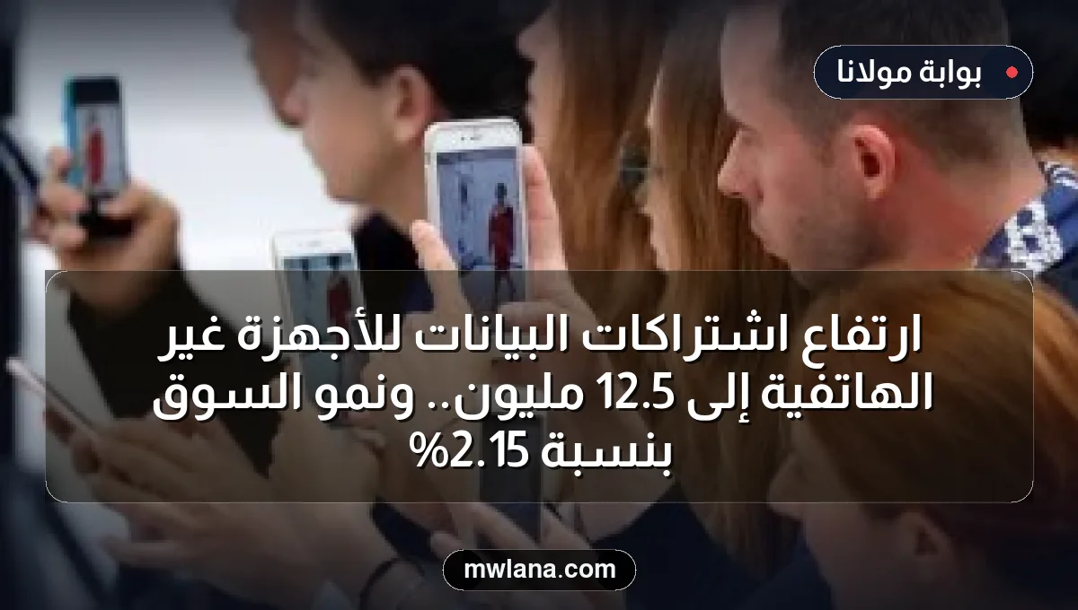 ارتفاع اشتراكات البيانات للأجهزة غير الهاتفية إلى 5.12 مليون.. ونمو السوق بنسبة 15.2%
