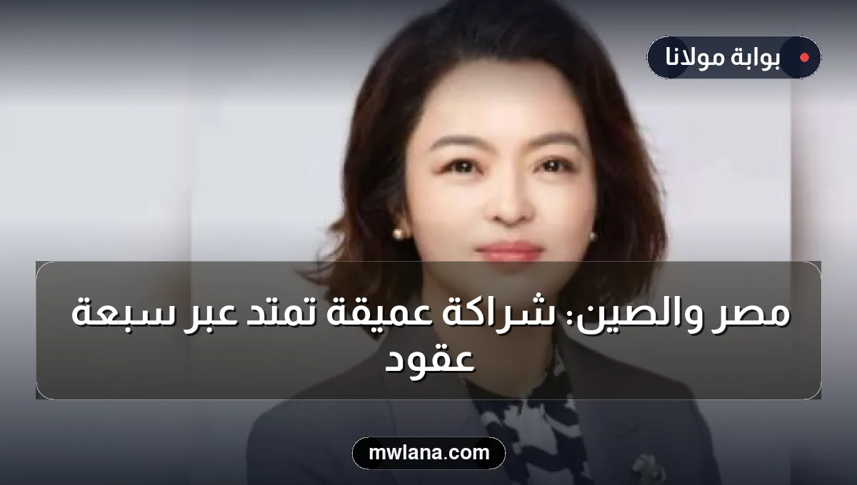 مصر والصين: شراكة عميقة تمتد عبر سبعة عقود