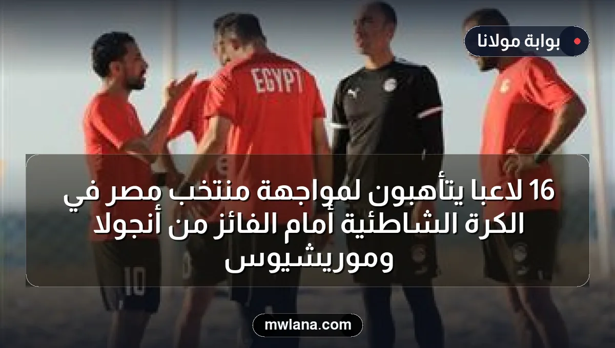 16 لاعبًا يتأهبون لمواجهة منتخب مصر في الكرة الشاطئية أمام الفائز من أنجولا وموريشيوس