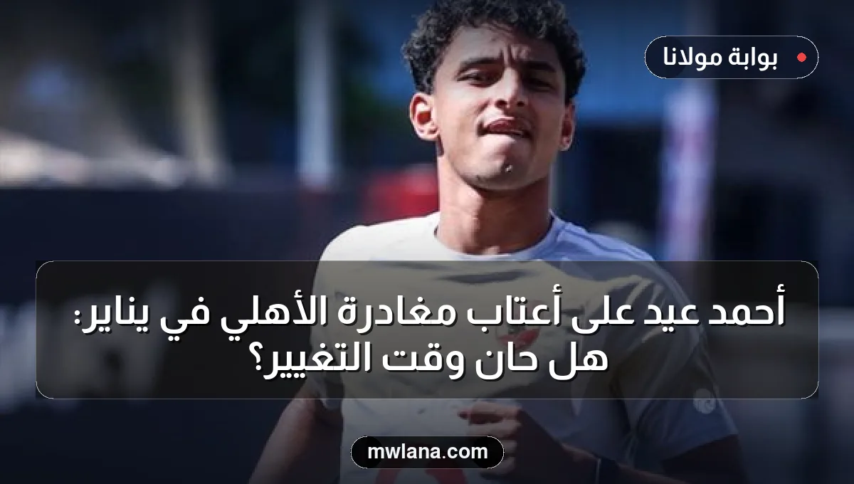 أحمد عيد على أعتاب مغادرة الأهلي في يناير: هل حان وقت التغيير؟