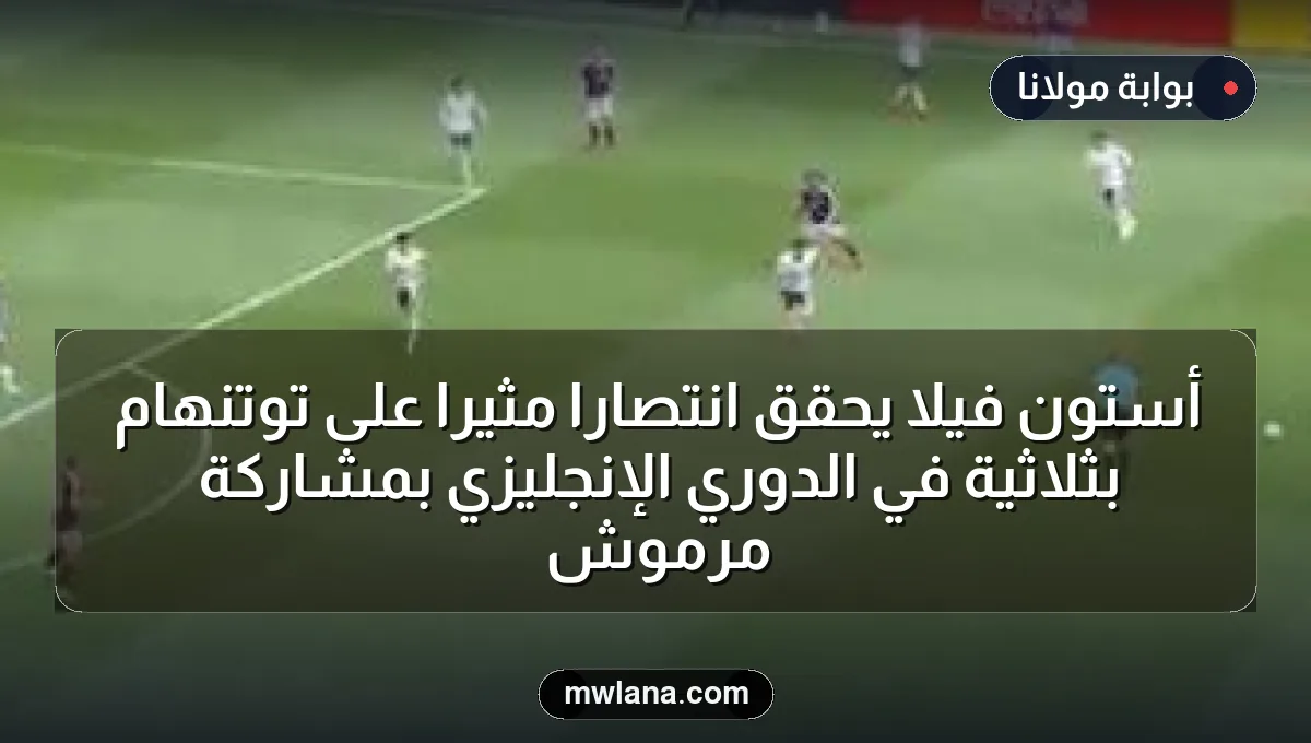 أستون فيلا يحقق انتصارًا مثيرًا على توتنهام بثلاثية في الدوري الإنجليزي بمشاركة مرموش