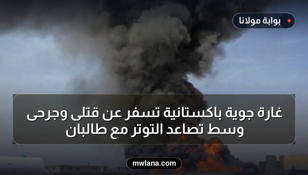 غارة جوية باكستانية تسفر عن قتلى وجرحى وسط تصاعد التوتر مع طالبان