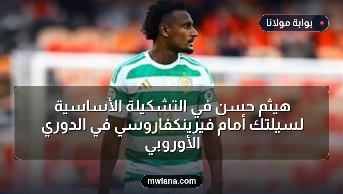 هيثم حسن في التشكيلة الأساسية لسيلتك أمام فيرينكفاروسي في الدوري الأوروبي