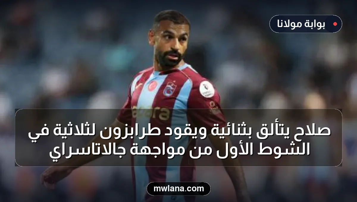 صلاح يتألق بثنائية ويقود طرابزون لثلاثية في الشوط الأول من مواجهة جالاتاسراي