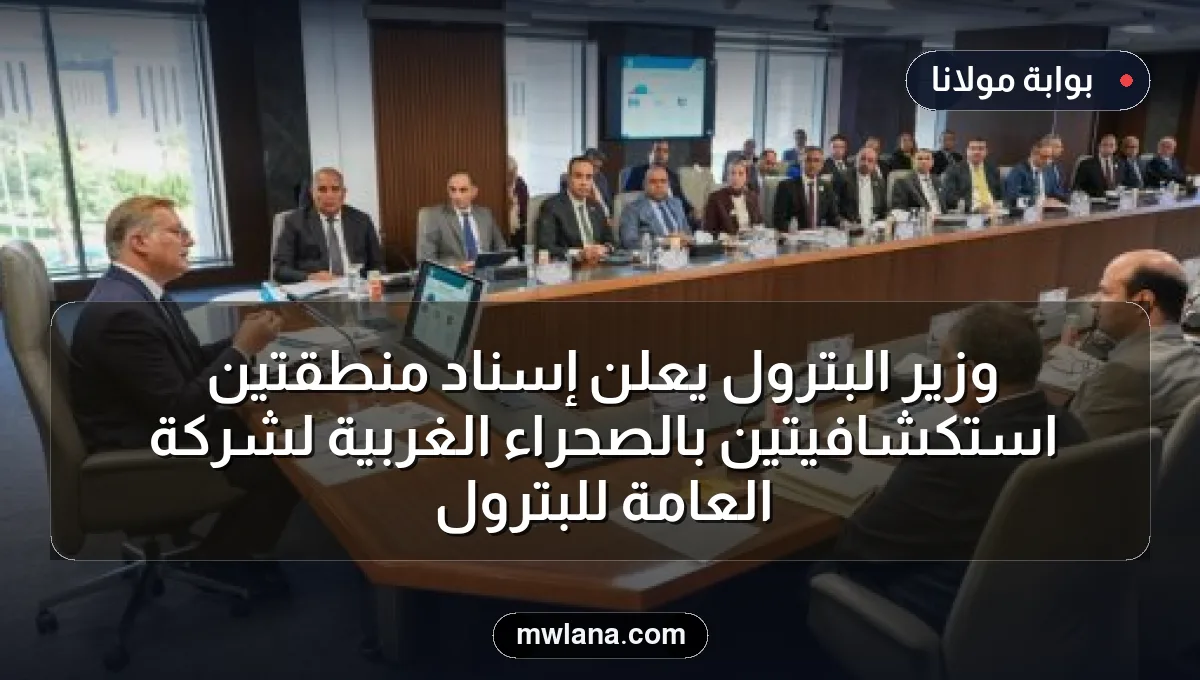 وزير البترول يعلن إسناد منطقتين استكشافيتين بالصحراء الغربية لشركة العامة للبترول