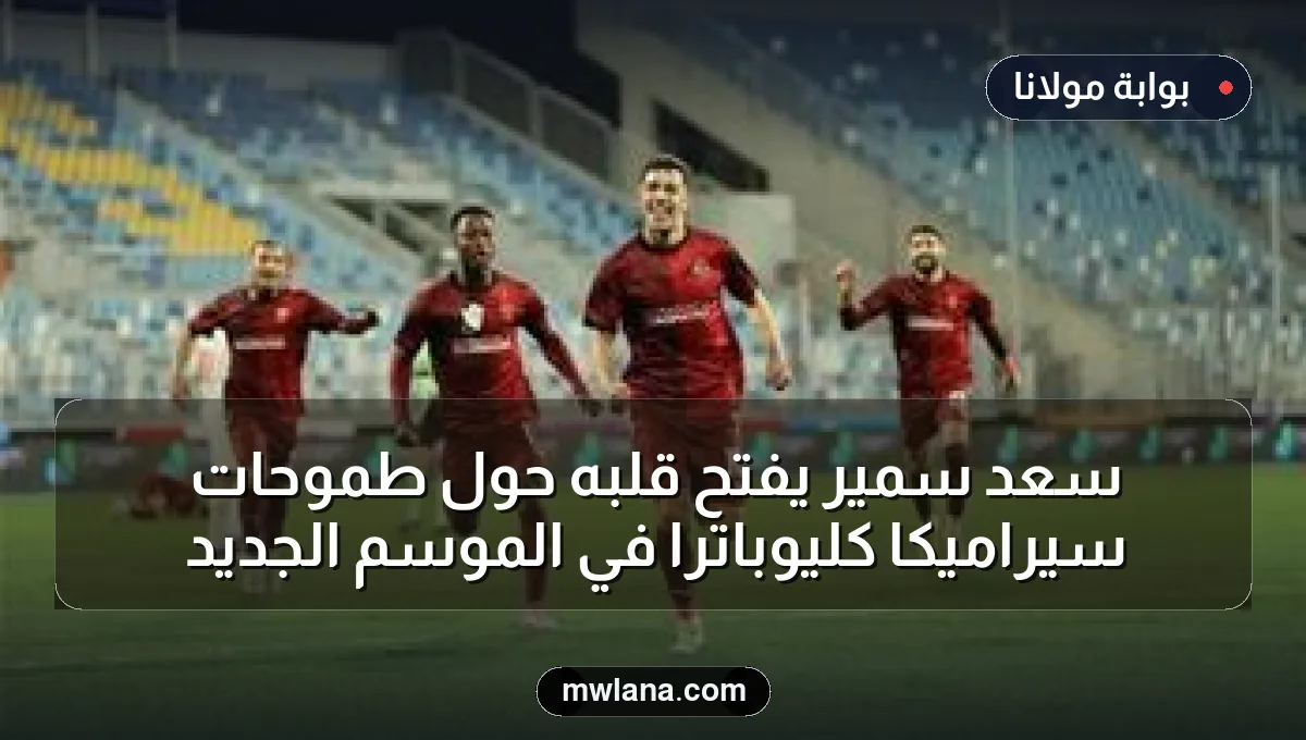 سعد سمير يفتح قلبه حول طموحات سيراميكا كليوباترا في الموسم الجديد