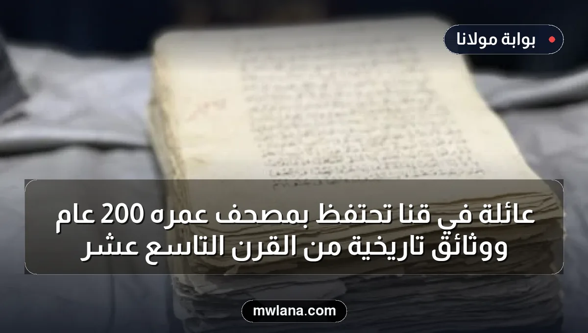 عائلة في قنا تحتفظ بمصحف عمره 200 عام ووثائق تاريخية من القرن التاسع عشر