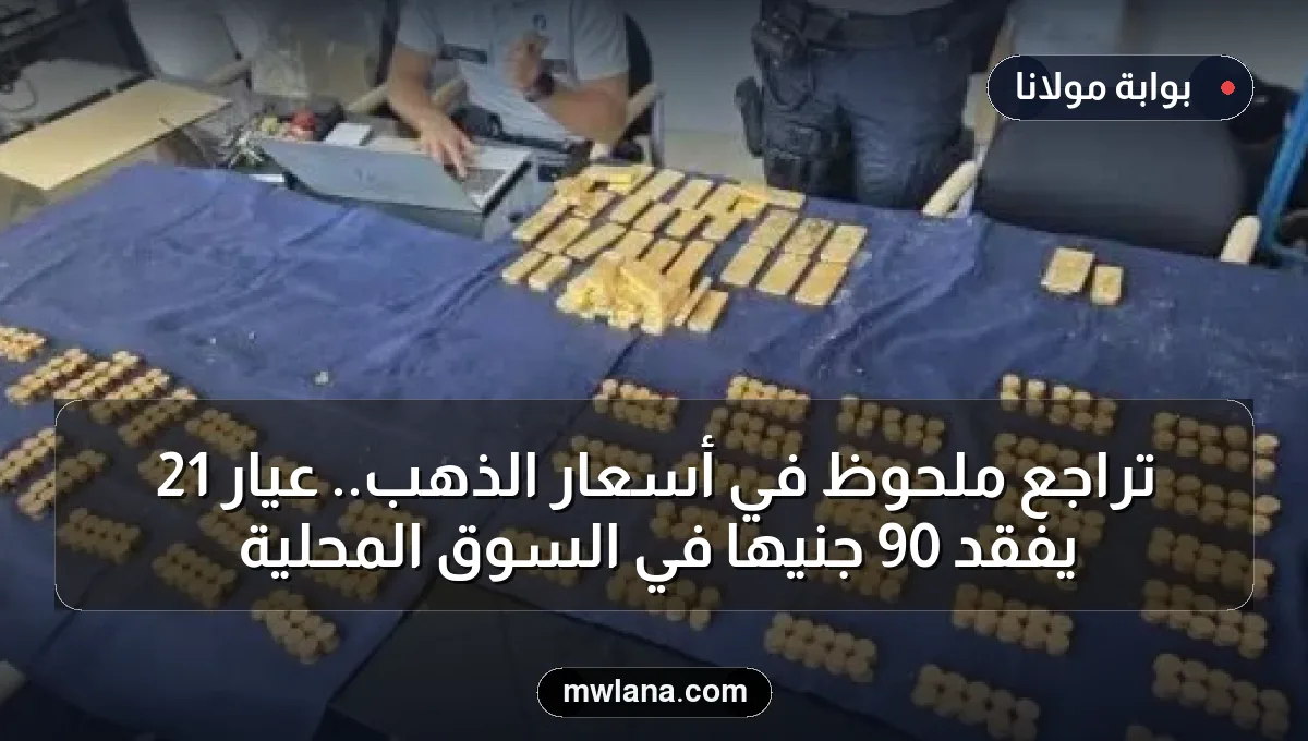 تراجع ملحوظ في أسعار الذهب.. عيار 21 يفقد 90 جنيها في السوق المحلية