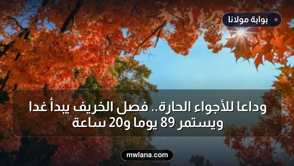 وداعًا للأجواء الحارة.. فصل الخريف يبدأ غدًا ويستمر 89 يومًا و20 ساعة