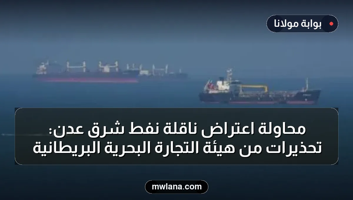 محاولة اعتراض ناقلة نفط شرق عدن: تحذيرات من هيئة التجارة البحرية البريطانية