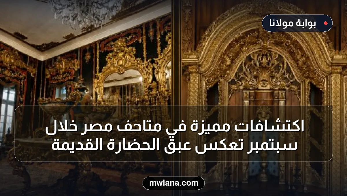 اكتشافات مميزة في متاحف مصر خلال سبتمبر تعكس عبق الحضارة القديمة