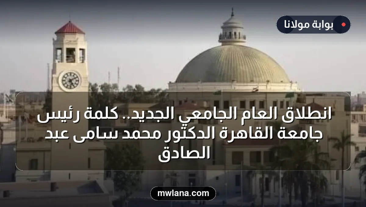 انطلاق العام الجامعي الجديد.. كلمة رئيس جامعة القاهرة الدكتور محمد سامى عبد الصادق