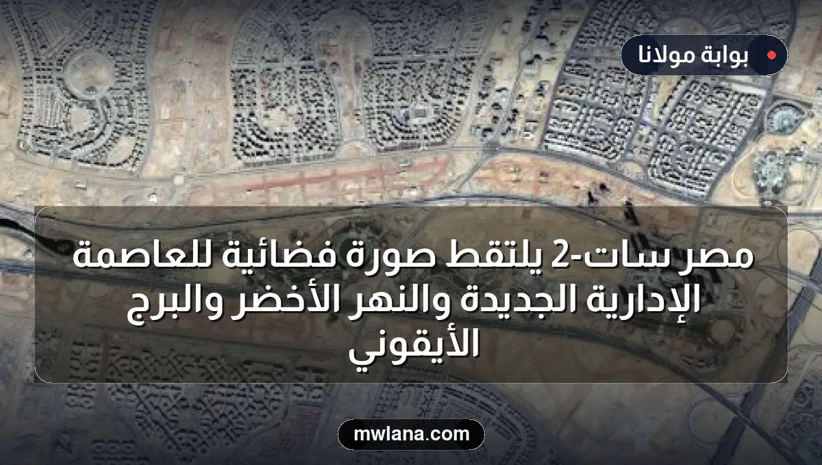 مصر سات-2 يلتقط صورة فضائية للعاصمة الإدارية الجديدة والنهر الأخضر والبرج الأيقوني