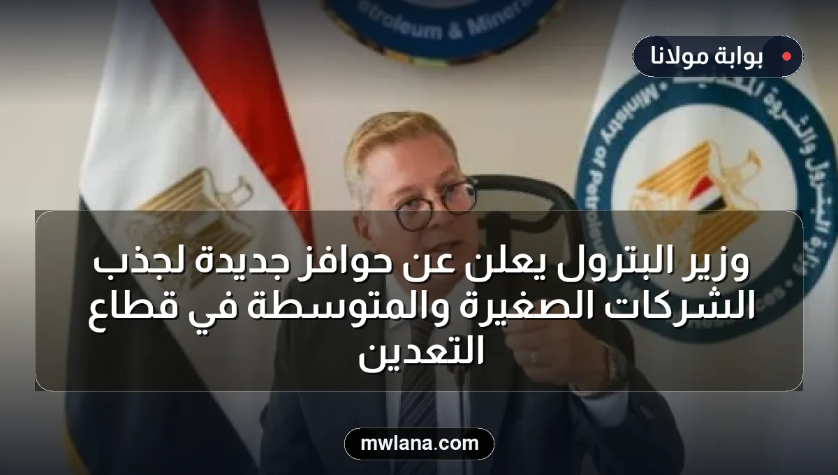 وزير البترول يعلن عن حوافز جديدة لجذب الشركات الصغيرة والمتوسطة في قطاع التعدين
