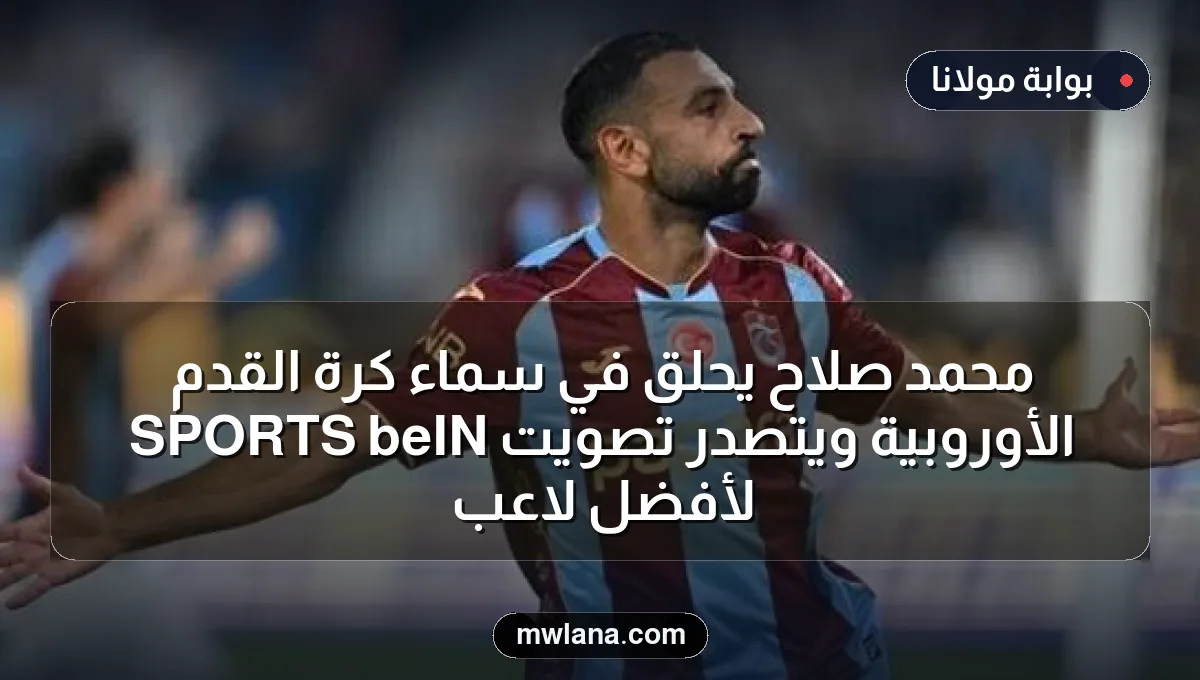 محمد صلاح يحلق في سماء كرة القدم الأوروبية ويتصدر تصويت beIN SPORTS لأفضل لاعب