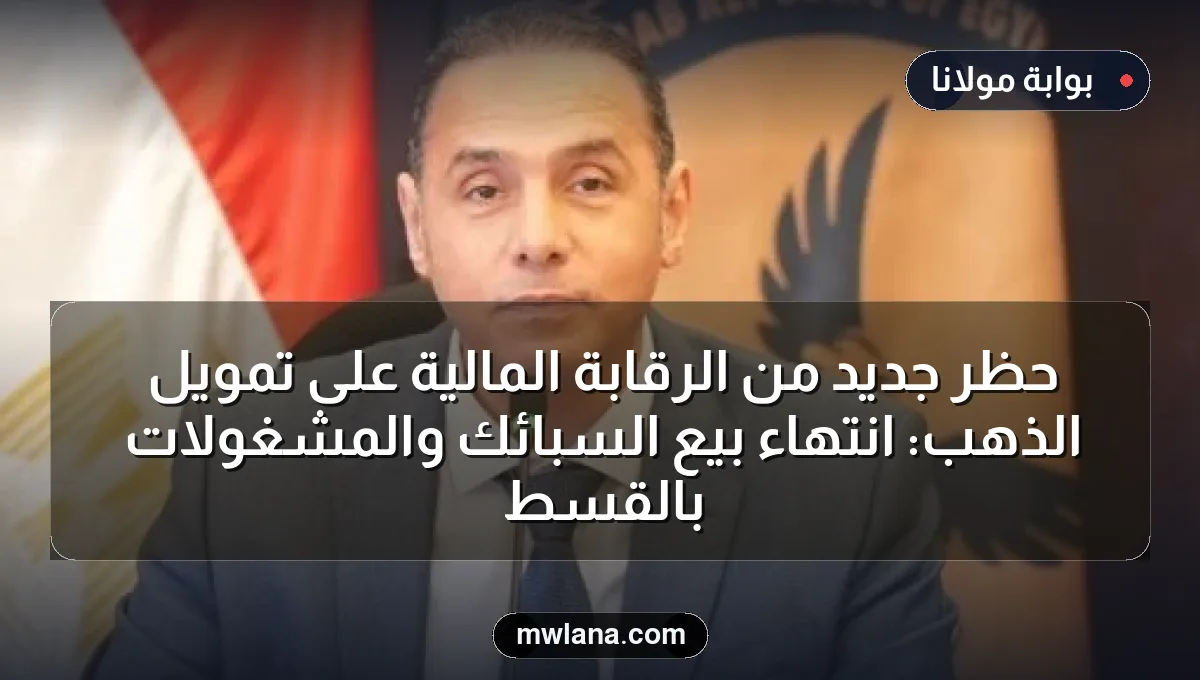 حظر جديد من الرقابة المالية على تمويل الذهب: انتهاء بيع السبائك والمشغولات بالقسط
