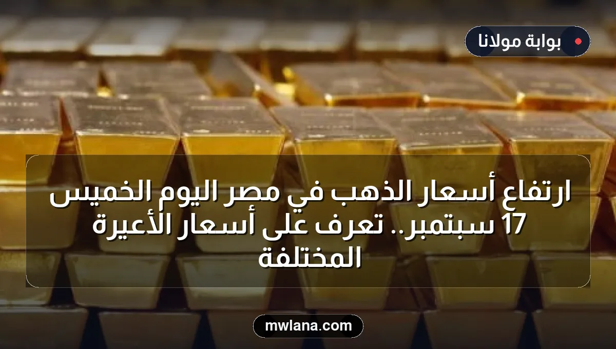 ارتفاع أسعار الذهب في مصر اليوم الخميس 17 سبتمبر.. تعرف على أسعار الأعيرة المختلفة