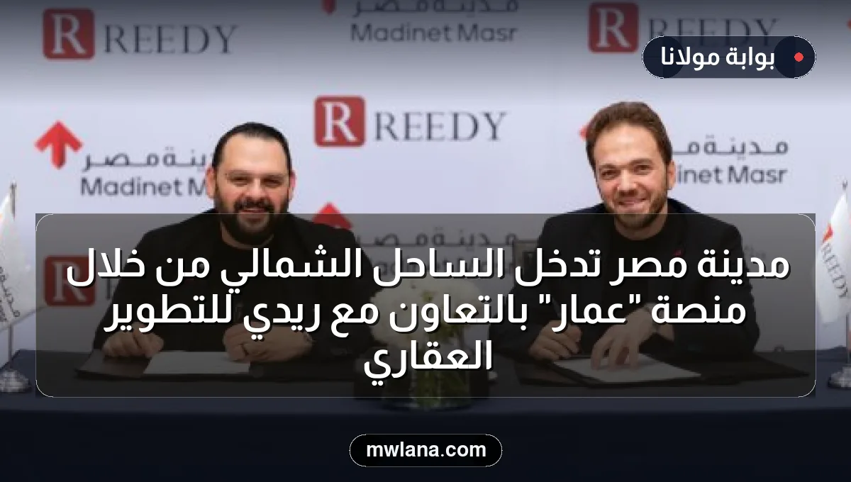 مدينة مصر تدخل الساحل الشمالي من خلال منصة "عمار" بالتعاون مع ريدي للتطوير العقاري