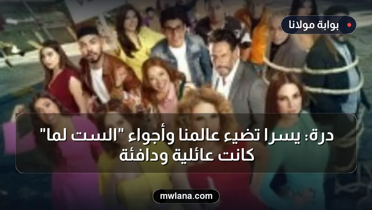 درة: يسرا تضيء عالمنا وأجواء "الست لما" كانت عائلية ودافئة
