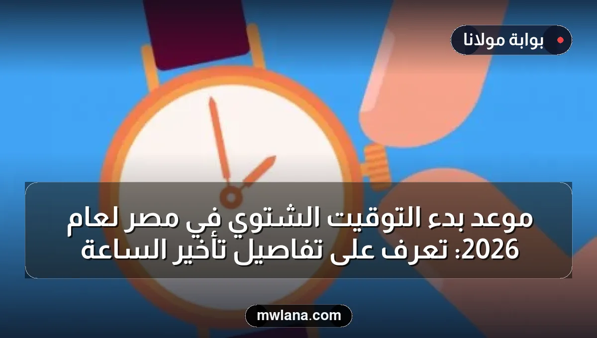 موعد بدء التوقيت الشتوي في مصر لعام 2026: تعرف على تفاصيل تأخير الساعة