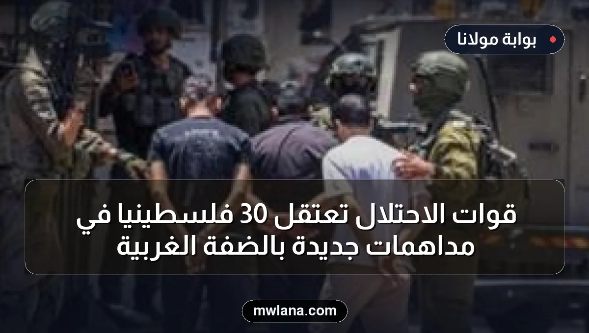 قوات الاحتلال تعتقل 30 فلسطينيًا في مداهمات جديدة بالضفة الغربية