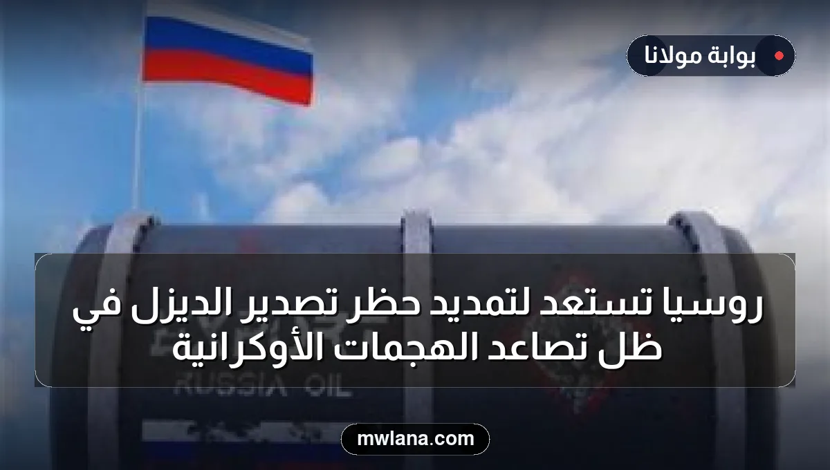 روسيا تستعد لتمديد حظر تصدير الديزل في ظل تصاعد الهجمات الأوكرانية