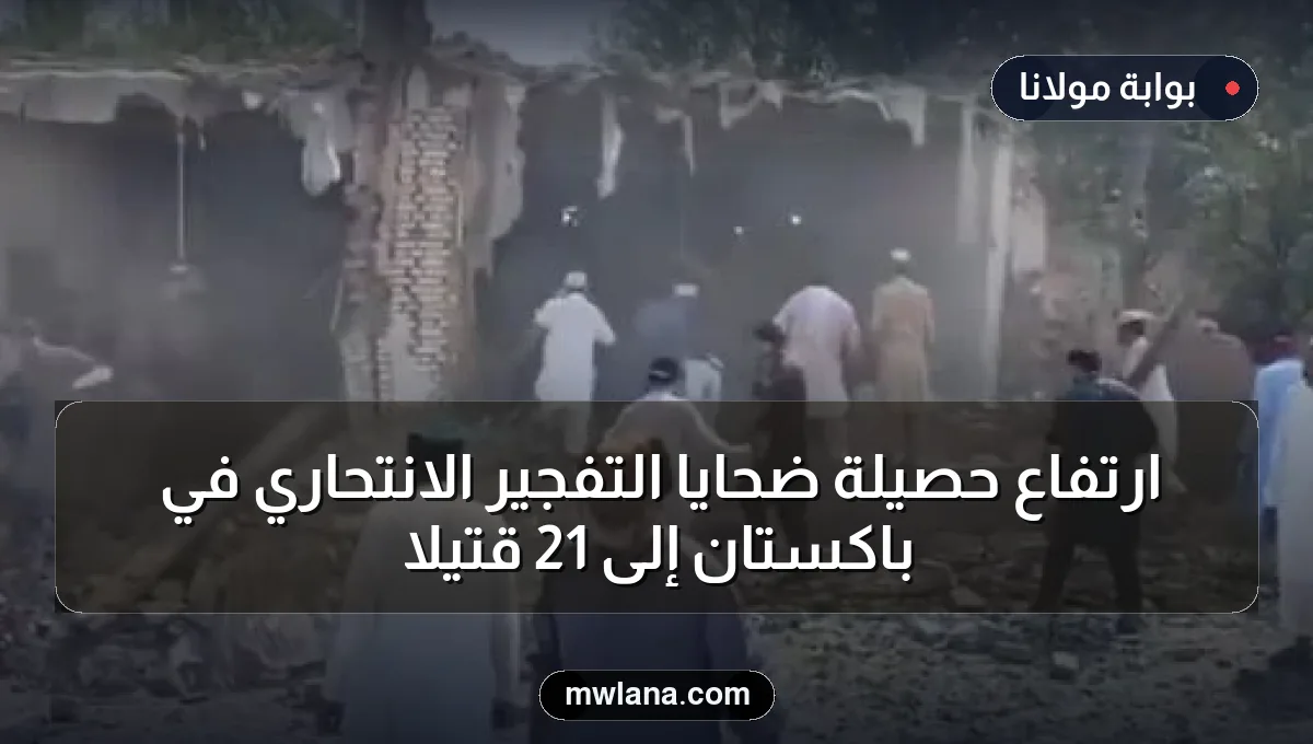 ارتفاع حصيلة ضحايا التفجير الانتحاري في باكستان إلى 21 قتيلاً