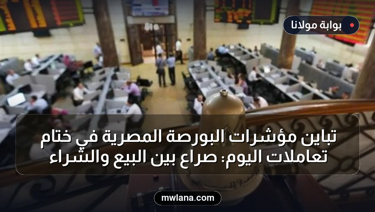 تباين مؤشرات البورصة المصرية في ختام تعاملات اليوم: صراع بين البيع والشراء