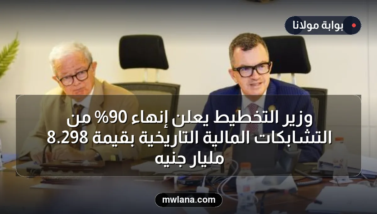 وزير التخطيط يعلن إنهاء 90% من التشابكات المالية التاريخية بقيمة 298.8 مليار جنيه