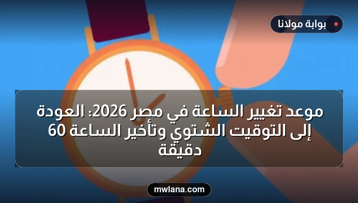 موعد تغيير الساعة في مصر 2026: العودة إلى التوقيت الشتوي وتأخير الساعة 60 دقيقة