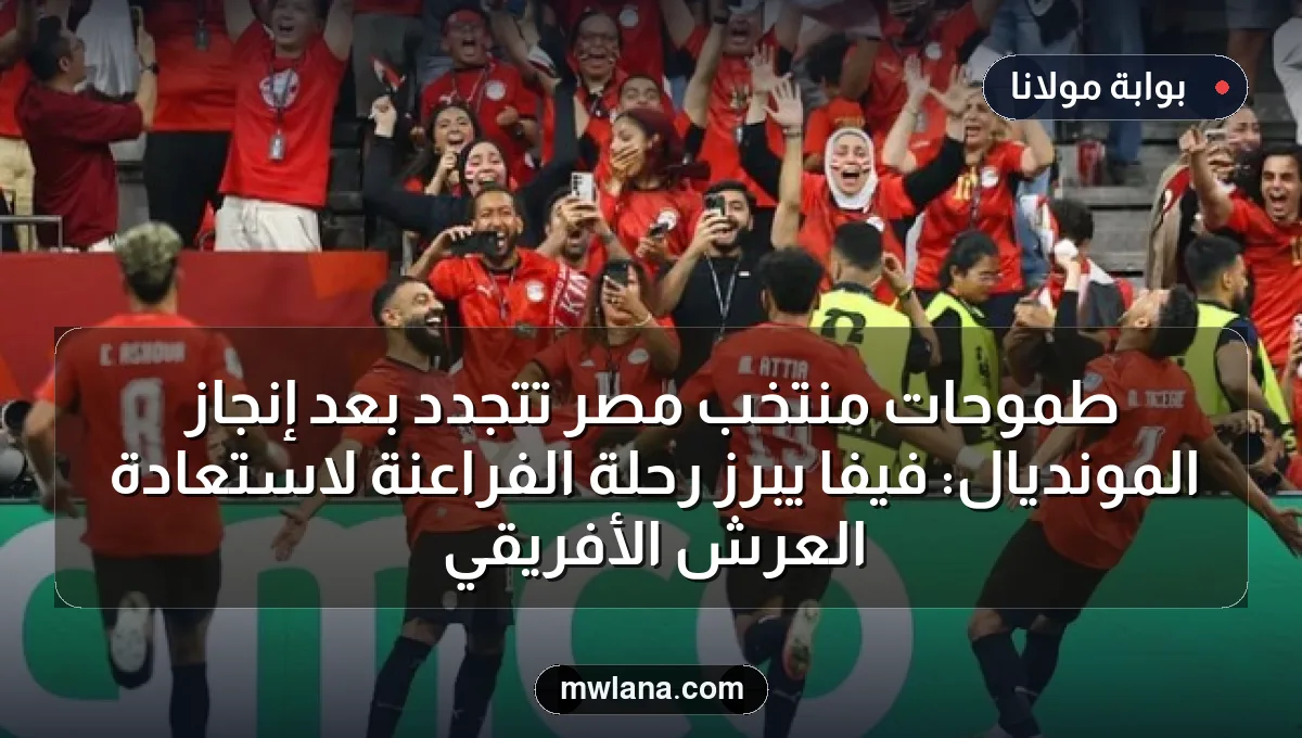 طموحات منتخب مصر تتجدد بعد إنجاز المونديال: فيفا يبرز رحلة الفراعنة لاستعادة العرش الأفريقي