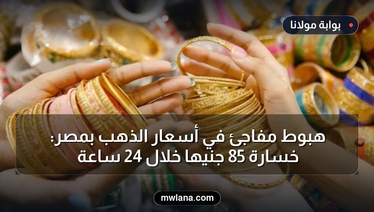 هبوط مفاجئ في أسعار الذهب بمصر: خسارة 85 جنيهًا خلال 24 ساعة