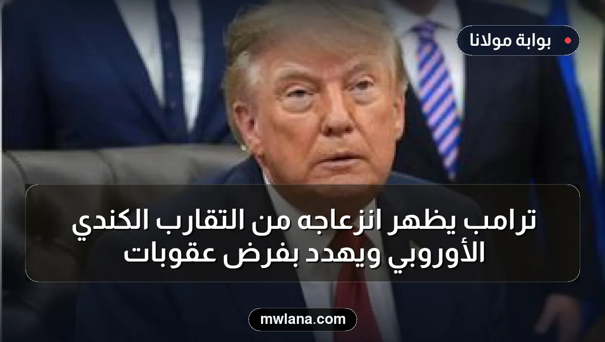 ترامب يظهر انزعاجه من التقارب الكندي الأوروبي ويهدد بفرض عقوبات