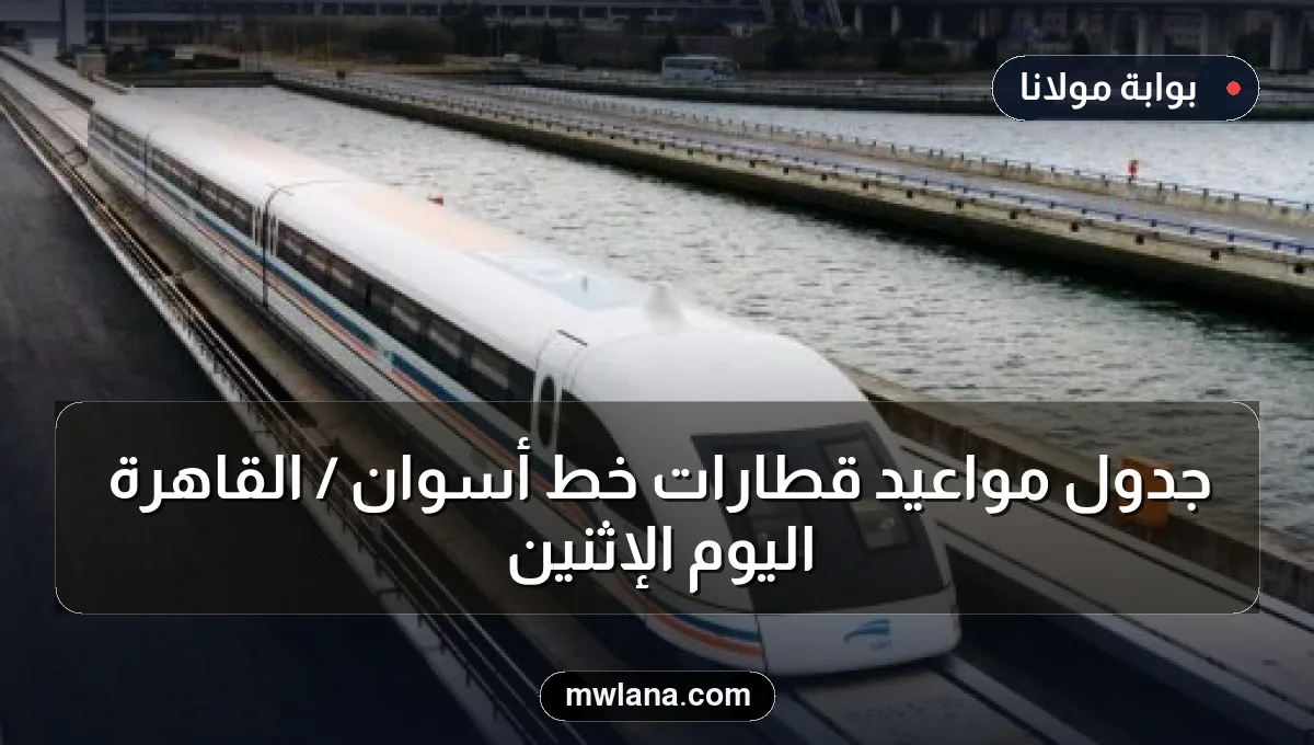 جدول مواعيد قطارات خط أسوان / القاهرة اليوم الإثنين