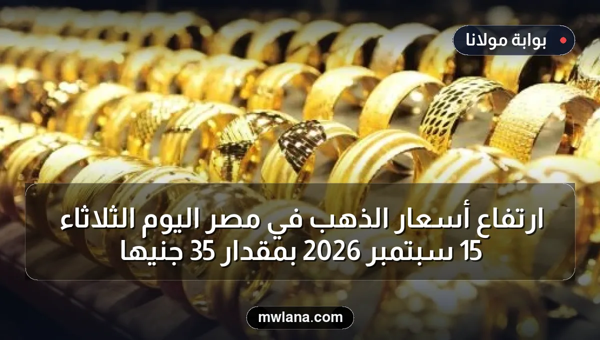 ارتفاع أسعار الذهب في مصر اليوم الثلاثاء 15 سبتمبر 2026 بمقدار 35 جنيها