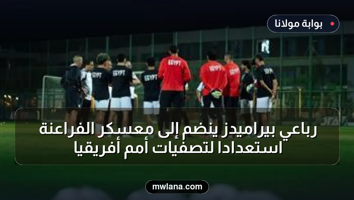 رباعي بيراميدز ينضم إلى معسكر الفراعنة استعدادًا لتصفيات أمم أفريقيا