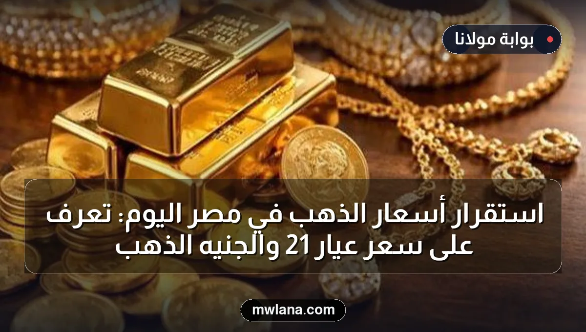 استقرار أسعار الذهب في مصر اليوم: تعرف على سعر عيار 21 والجنيه الذهب