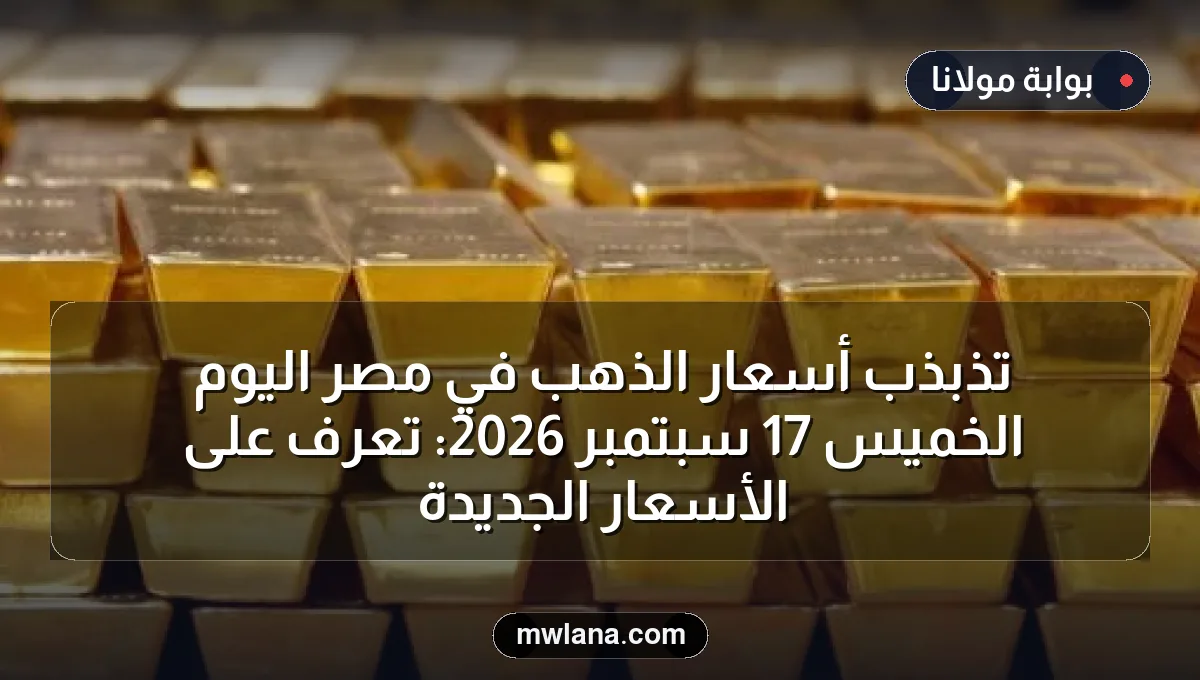 تذبذب أسعار الذهب في مصر اليوم الخميس 17 سبتمبر 2026: تعرف على الأسعار الجديدة