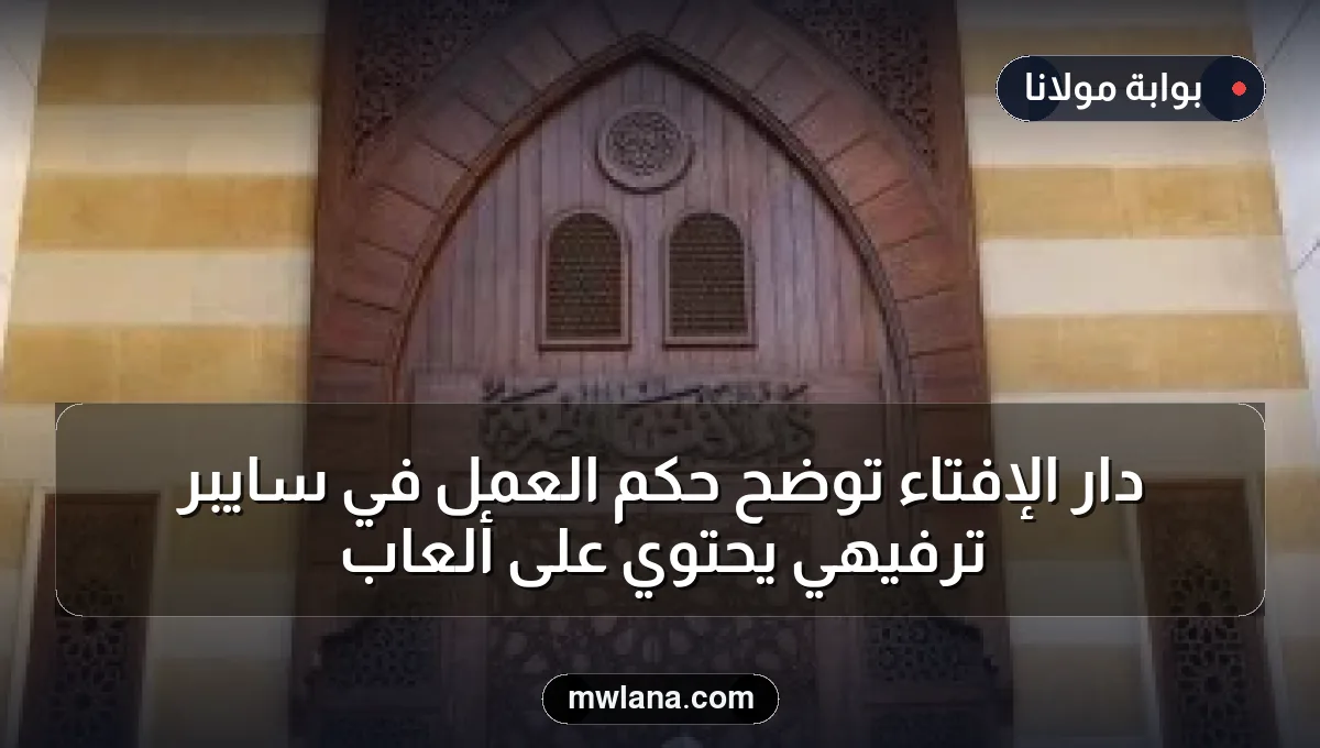 دار الإفتاء توضح حكم العمل في سايبر ترفيهي يحتوي على ألعاب