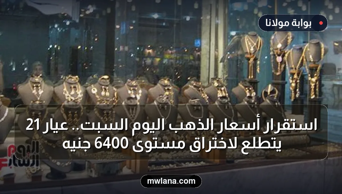 استقرار أسعار الذهب اليوم السبت.. عيار 21 يتطلع لاختراق مستوى 6400 جنيه