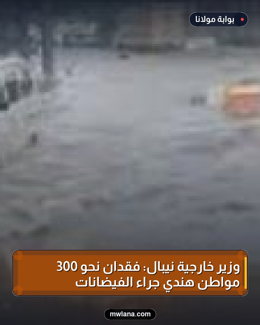 وزير خارجية نيبال: فقدان نحو 300 مواطن هندي جراء الفيضانات