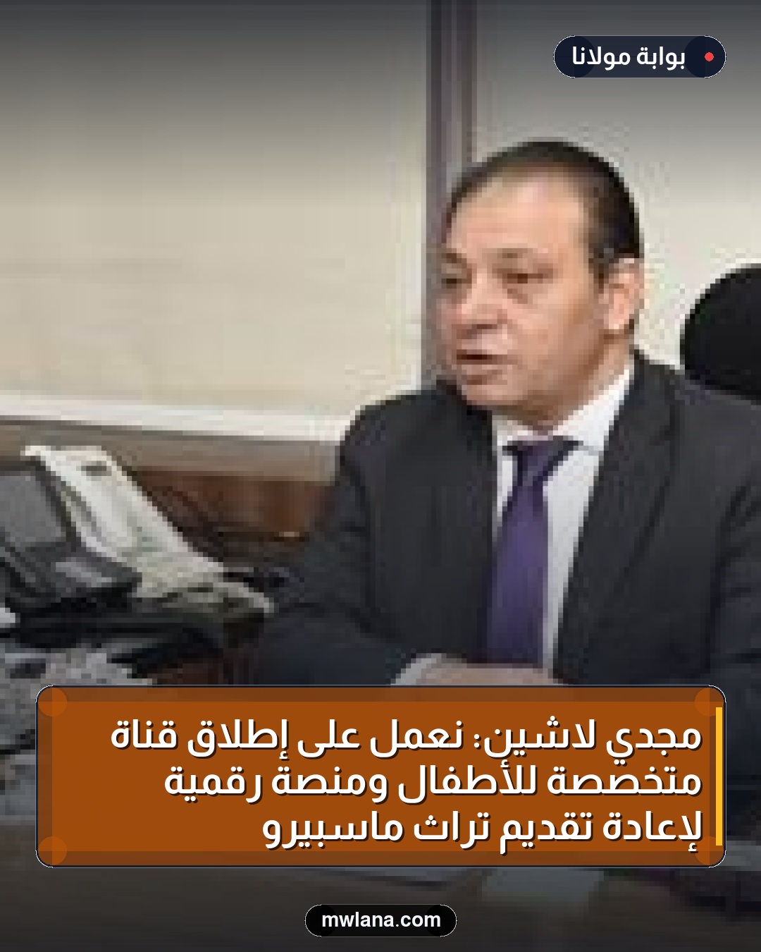 مجدي لاشين: نعمل على إطلاق قناة متخصصة للأطفال ومنصة رقمية لإعادة تقديم تراث ماسبيرو