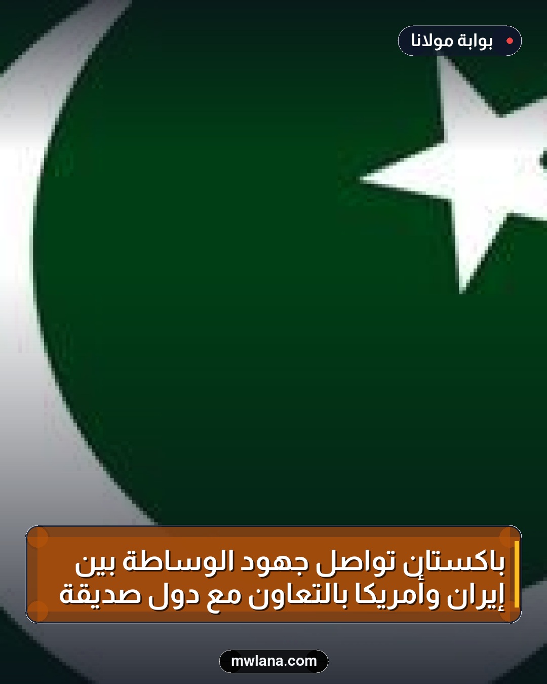 باكستان تواصل جهود الوساطة بين إيران وأمريكا بالتعاون مع دول صديقة