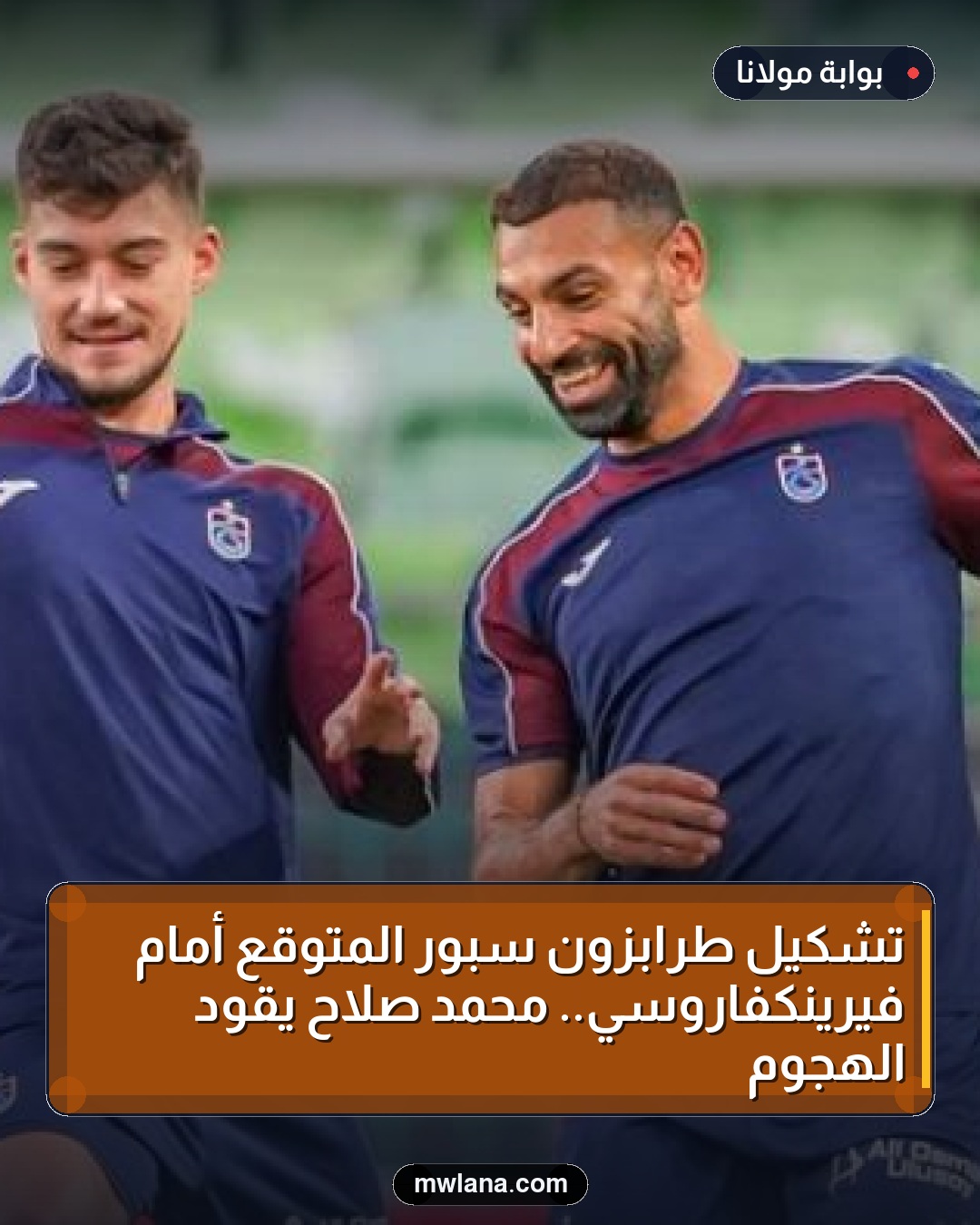 تشكيل طرابزون سبور المتوقع أمام فيرينكفاروسي.. محمد صلاح يقود الهجوم